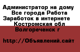 Администратор на дому  - Все города Работа » Заработок в интернете   . Костромская обл.,Волгореченск г.